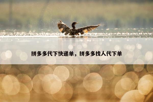 拼多多代下快递单，拼多多找人代下单
