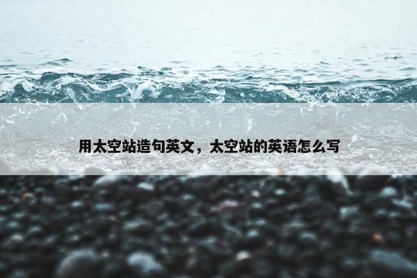 用太空站造句英文，太空站的英语怎么写