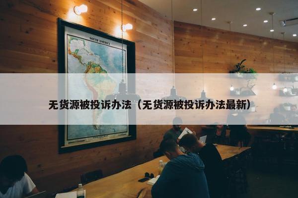 无货源被投诉办法（无货源被投诉办法最新）