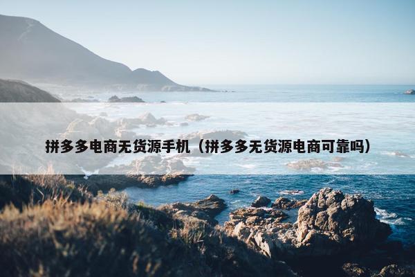 拼多多电商无货源手机（拼多多无货源电商可靠吗）