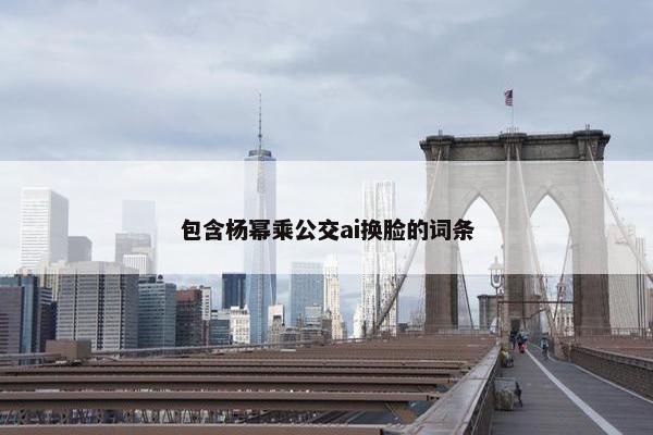 包含杨幂乘公交ai换脸的词条