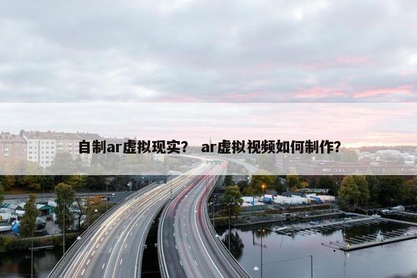 自制ar虚拟现实？ ar虚拟视频如何制作？