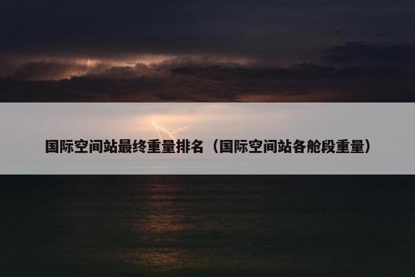 国际空间站最终重量排名（国际空间站各舱段重量）