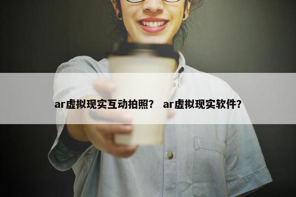 ar虚拟现实互动拍照？ ar虚拟现实软件？