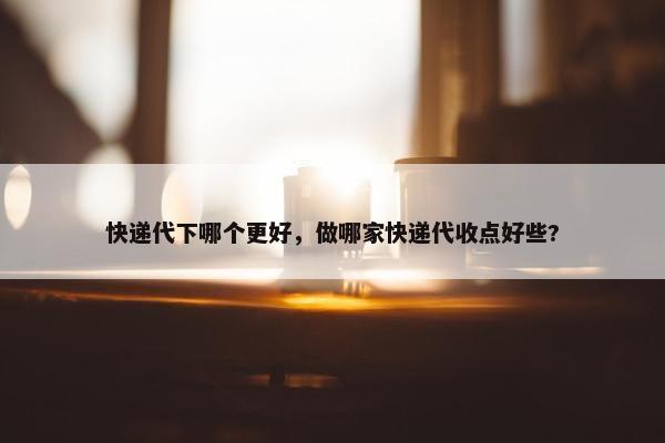 快递代下哪个更好，做哪家快递代收点好些?