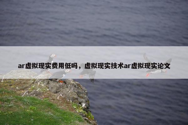 ar虚拟现实费用低吗，虚拟现实技术ar虚拟现实论文