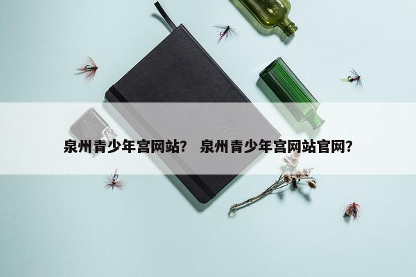泉州青少年宫网站？ 泉州青少年宫网站官网？