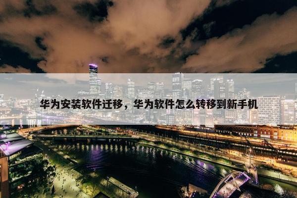 华为安装软件迁移，华为软件怎么转移到新手机