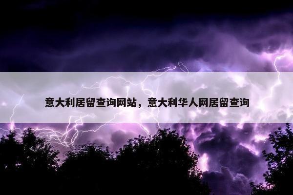 意大利居留查询网站，意大利华人网居留查询