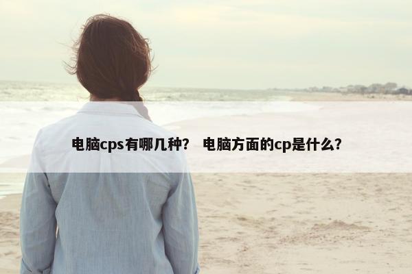 电脑cps有哪几种？ 电脑方面的cp是什么？