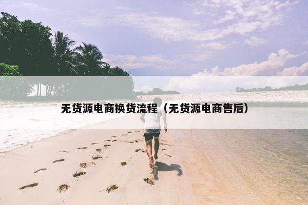 无货源电商换货流程（无货源电商售后）