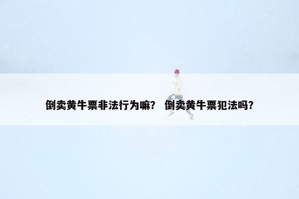 倒卖黄牛票非法行为嘛？ 倒卖黄牛票犯法吗？