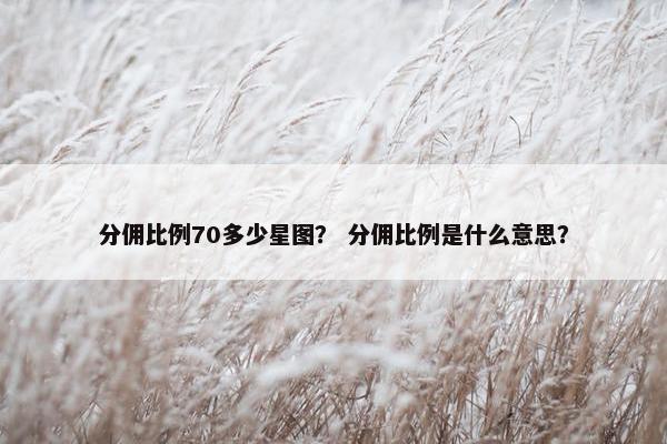 分佣比例70多少星图？ 分佣比例是什么意思？