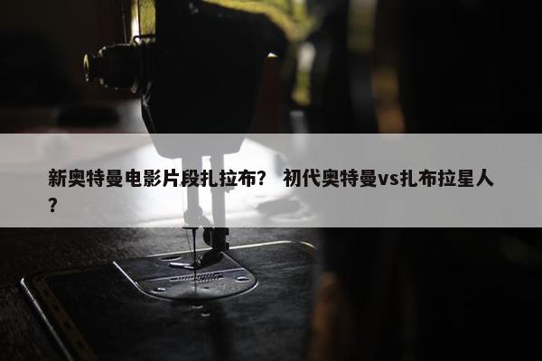 新奥特曼电影片段扎拉布？ 初代奥特曼vs扎布拉星人？