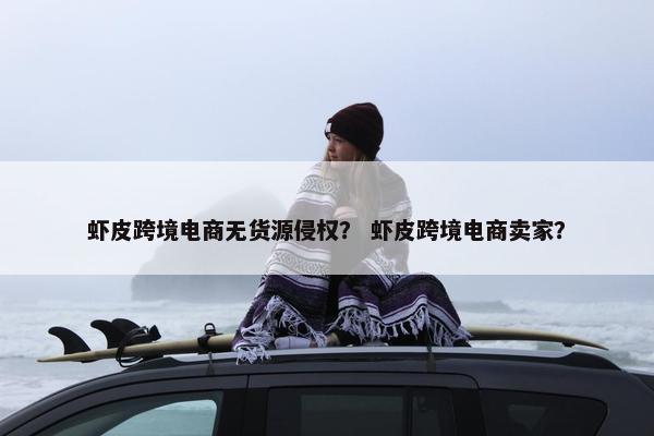 虾皮跨境电商无货源侵权？ 虾皮跨境电商卖家？