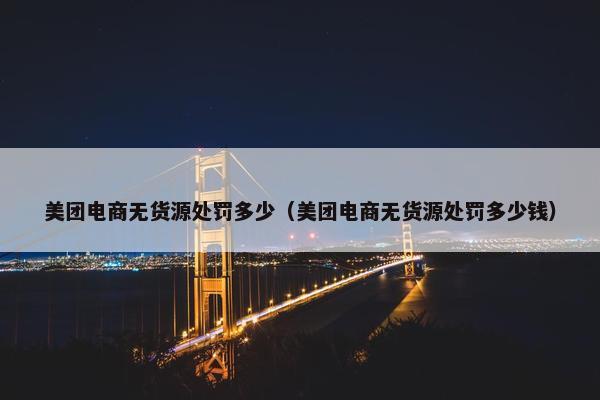 美团电商无货源处罚多少（美团电商无货源处罚多少钱）