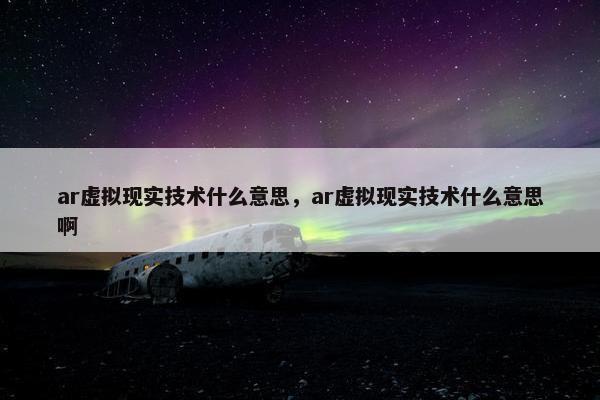 ar虚拟现实技术什么意思，ar虚拟现实技术什么意思啊