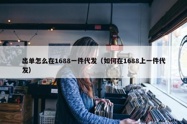 出单怎么在1688一件代发（如何在1688上一件代发）