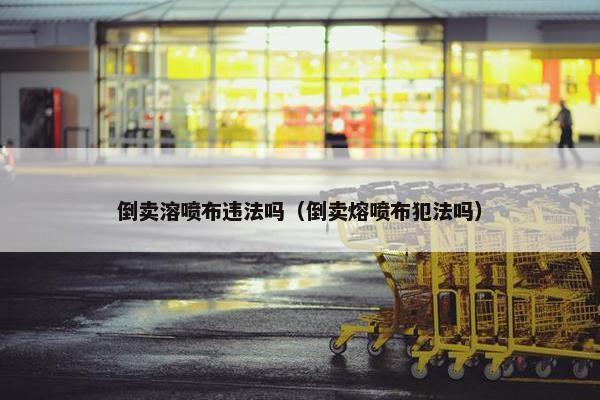倒卖溶喷布违法吗（倒卖熔喷布犯法吗）