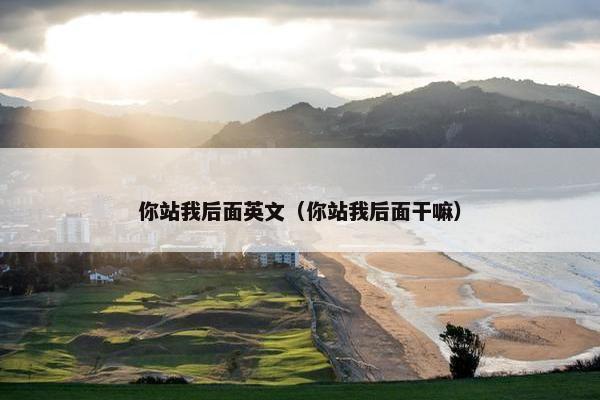 你站我后面英文（你站我后面干嘛）