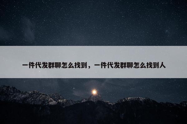 一件代发群聊怎么找到，一件代发群聊怎么找到人