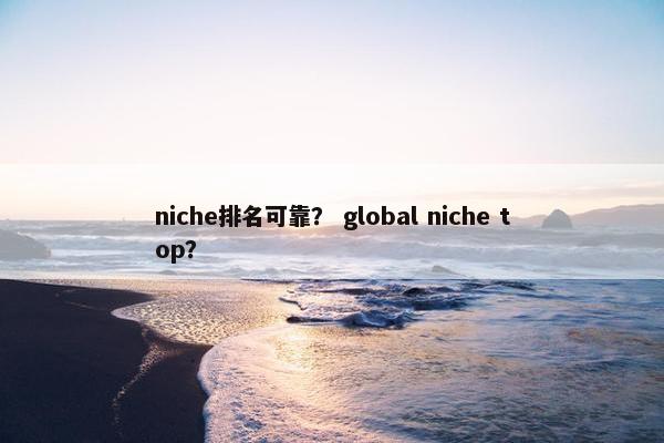 niche排名可靠？ global niche top？