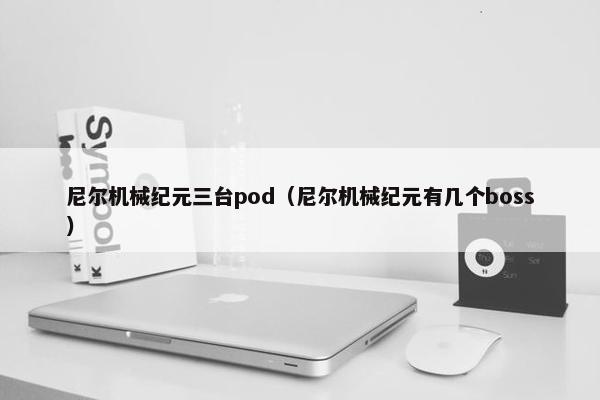 尼尔机械纪元三台pod（尼尔机械纪元有几个boss）