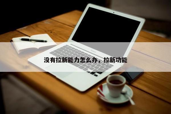 没有拉新能力怎么办，拉新功能