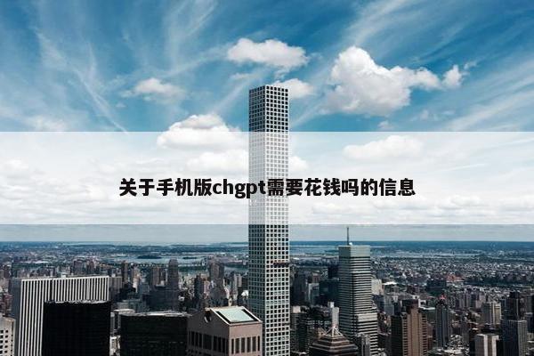 关于手机版chgpt需要花钱吗的信息