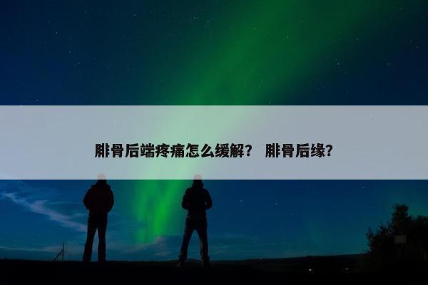 腓骨后端疼痛怎么缓解？ 腓骨后缘？