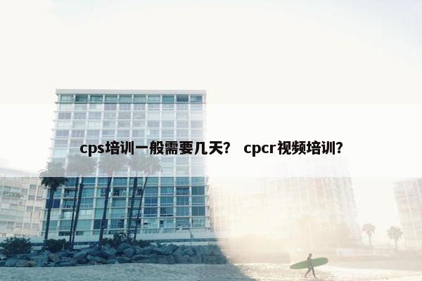 cps培训一般需要几天？ cpcr视频培训？