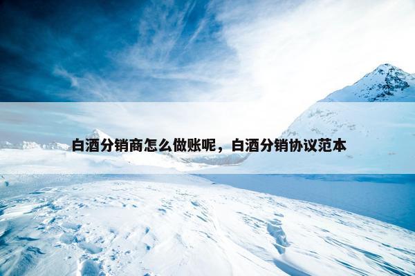 白酒分销商怎么做账呢，白酒分销协议范本