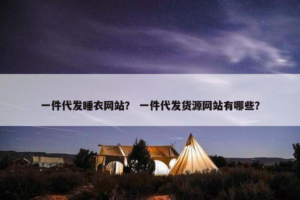 一件代发睡衣网站？ 一件代发货源网站有哪些？