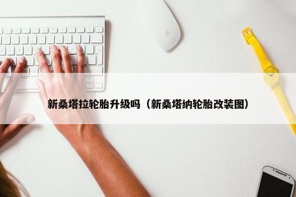 新桑塔拉轮胎升级吗（新桑塔纳轮胎改装图）