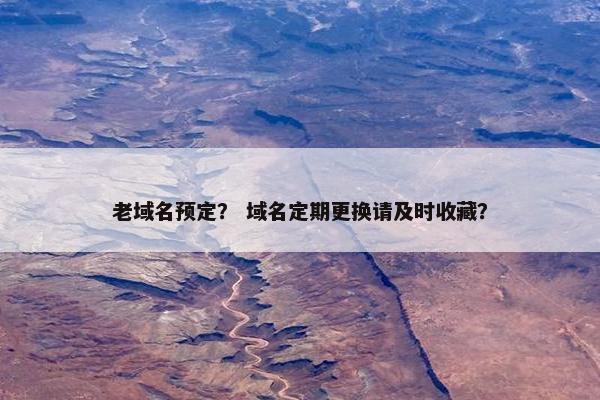 老域名预定？ 域名定期更换请及时收藏？