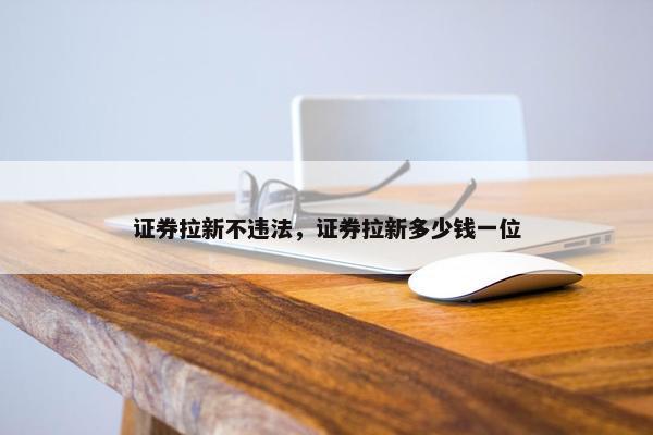 证券拉新不违法，证券拉新多少钱一位