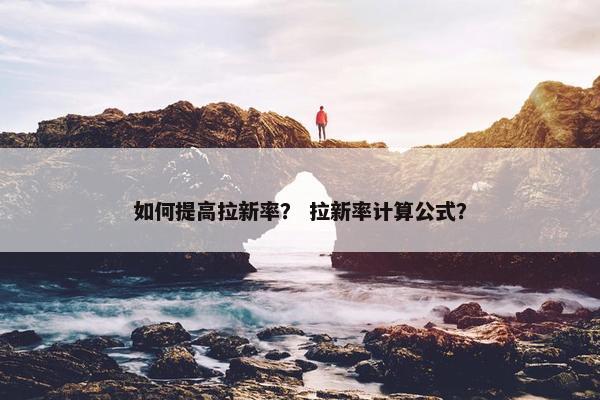 如何提高拉新率？ 拉新率计算公式？