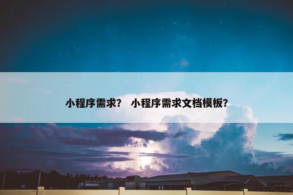 小程序需求？ 小程序需求文档模板？