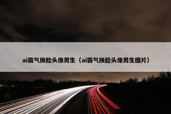 ai霸气换脸头像男生（ai霸气换脸头像男生图片）