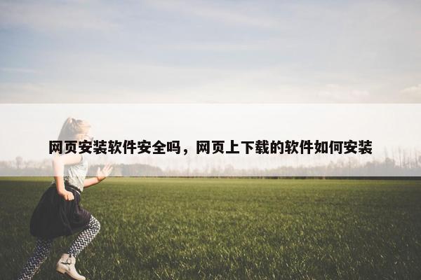 网页安装软件安全吗，网页上下载的软件如何安装
