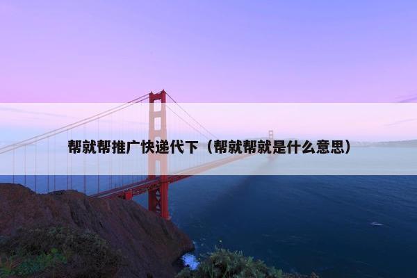 帮就帮推广快递代下（帮就帮就是什么意思）