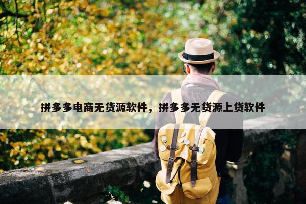 拼多多电商无货源软件，拼多多无货源上货软件