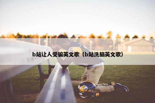 b站让人受骗英文歌（b站洗脑英文歌）