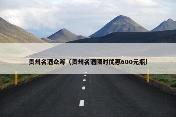 贵州名酒众筹（贵州名酒限时优惠600元瓶）