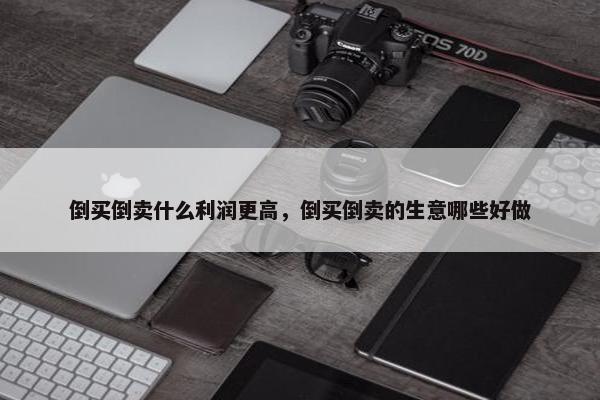 倒买倒卖什么利润更高，倒买倒卖的生意哪些好做