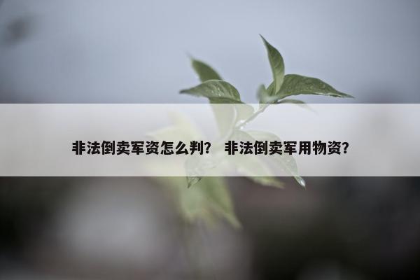 非法倒卖军资怎么判？ 非法倒卖军用物资？
