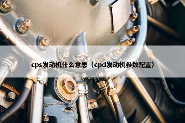 cps发动机什么意思（cpd发动机参数配置）