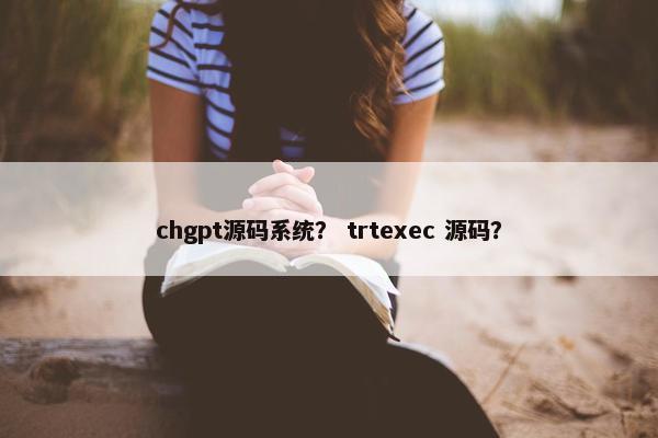 chgpt源码系统？ trtexec 源码？