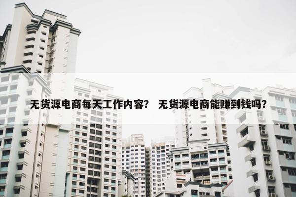 无货源电商每天工作内容？ 无货源电商能赚到钱吗？