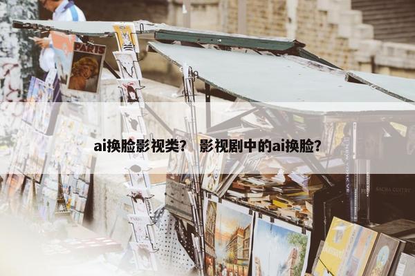 ai换脸影视类？ 影视剧中的ai换脸？
